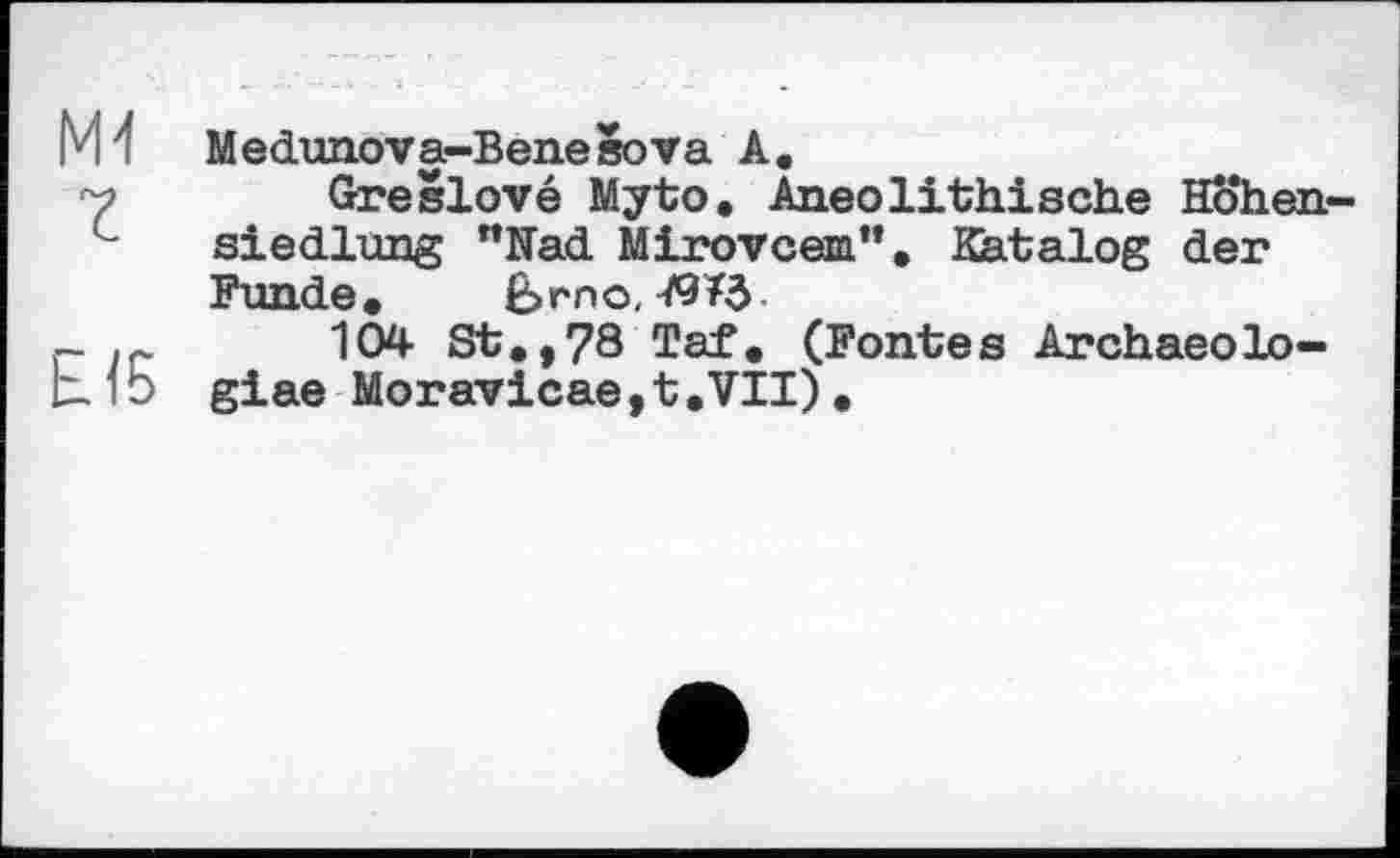 ﻿M1
EIS
Medunova-Benesova A.
Greslové Myto. Aneolithische Höhensiedlung "Had Mirovcem". Katalog der Funde* Ê>rno,
104 St.,78 Taf. (Fontes Archaeolo-giae Moravicae,t.VII).